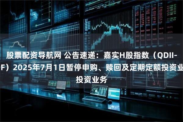 股票配资导航网 公告速递：嘉实H股指数（QDII-LOF）2025年7月1日暂停申购、赎回及定期定额投资业务