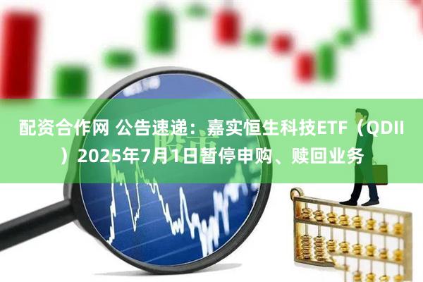 配资合作网 公告速递：嘉实恒生科技ETF（QDII）2025年7月1日暂停申购、赎回业务