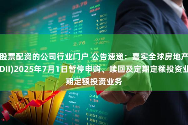 股票配资的公司行业门户 公告速递：嘉实全球房地产(QDII)2025年7月1日暂停申购、赎回及定期定额投资业务