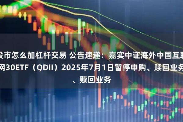 股市怎么加杠杆交易 公告速递：嘉实中证海外中国互联网30ETF（QDII）2025年7月1日暂停申购、赎回业务