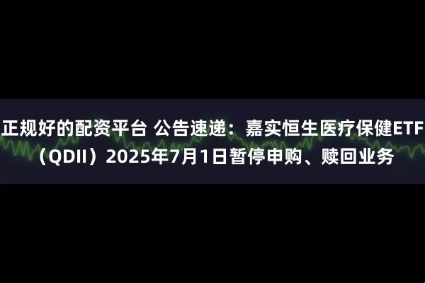 正规好的配资平台 公告速递：嘉实恒生医疗保健ETF（QDII）2025年7月1日暂停申购、赎回业务