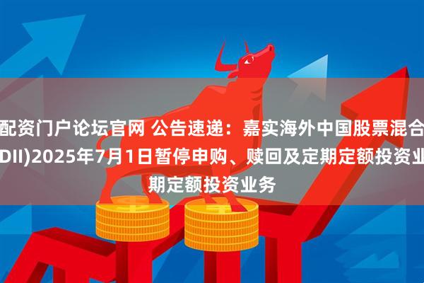 配资门户论坛官网 公告速递：嘉实海外中国股票混合(QDII)2025年7月1日暂停申购、赎回及定期定额投资业务