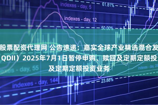 股票配资代理网 公告速递：嘉实全球产业精选混合发起式（QDII）2025年7月1日暂停申购、赎回及定期定额投资业务