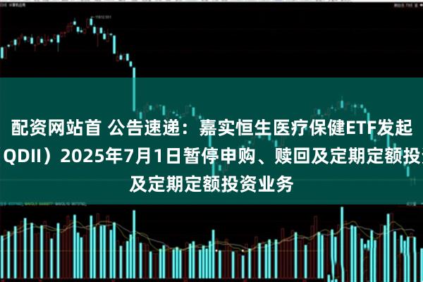 配资网站首 公告速递：嘉实恒生医疗保健ETF发起联接（QDII）2025年7月1日暂停申购、赎回及定期定额投资业务