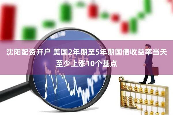 沈阳配资开户 美国2年期至5年期国债收益率当天至少上涨10个基点