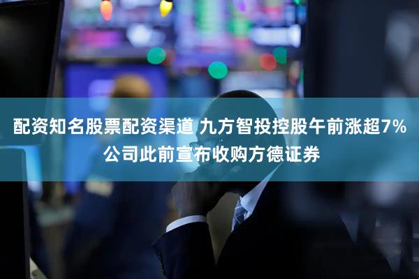 配资知名股票配资渠道 九方智投控股午前涨超7% 公司此前宣布收购方德证券
