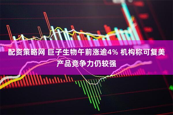 配资策略网 巨子生物午前涨逾4% 机构称可复美产品竞争力仍较强