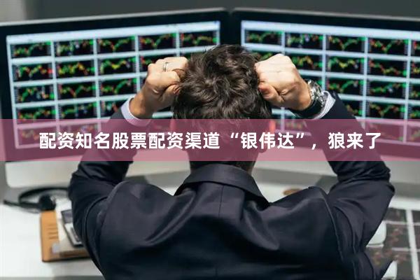 配资知名股票配资渠道 “银伟达”，狼来了