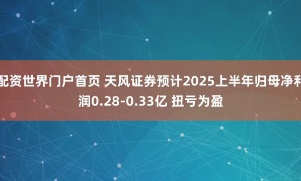 配资世界门户首页 天风证券预计2025上半年归母净利润0.28-0.33亿 扭亏为盈