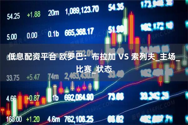 低息配资平台 欧罗巴：布拉加 VS 索列夫_主场_比赛_状态