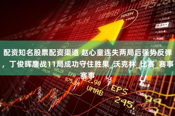 配资知名股票配资渠道 赵心童连失两局后强势反弹，丁俊晖鏖战11局成功守住胜果_沃克林_比赛_赛事