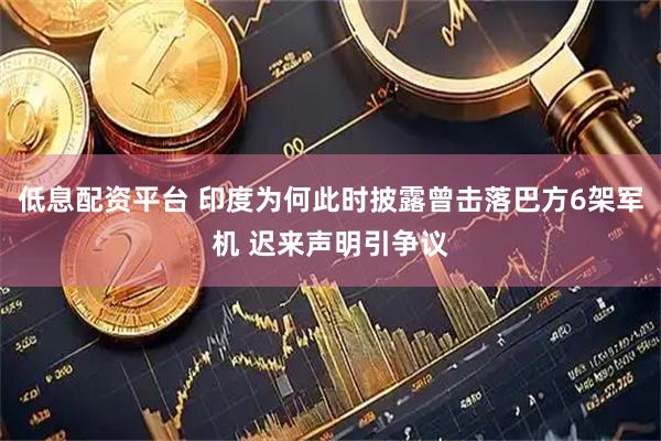 低息配资平台 印度为何此时披露曾击落巴方6架军机 迟来声明引争议