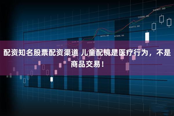配资知名股票配资渠道 儿童配镜是医疗行为，不是商品交易！