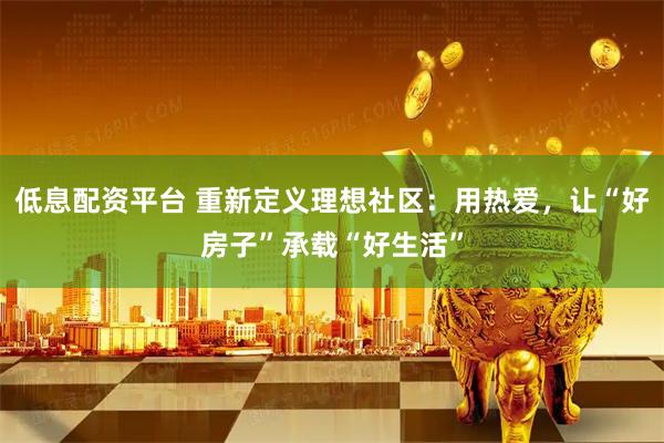 低息配资平台 重新定义理想社区：用热爱，让“好房子”承载“好生活”