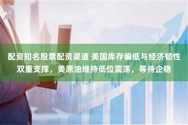 配资知名股票配资渠道 美国库存偏低与经济韧性双重支撑，美原油维持低位震荡，等待企稳