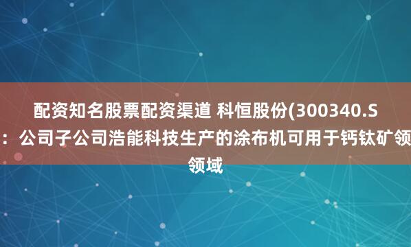 配资知名股票配资渠道 科恒股份(300340.SZ)：公司子公司浩能科技生产的涂布机可用于钙钛矿领域