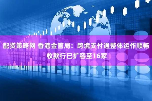 配资策略网 香港金管局：跨境支付通整体运作顺畅 收款行已扩容至16家