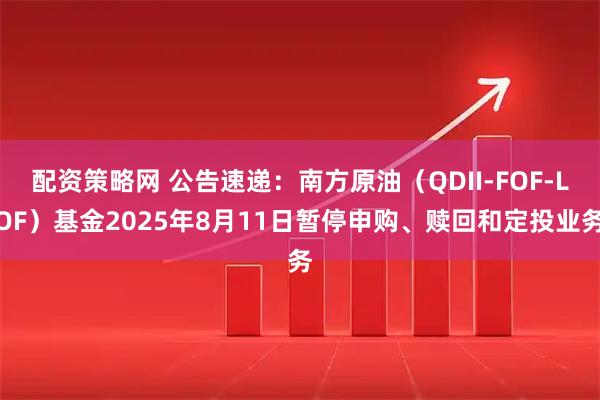 配资策略网 公告速递：南方原油（QDII-FOF-LOF）基金2025年8月11日暂停申购、赎回和定投业务