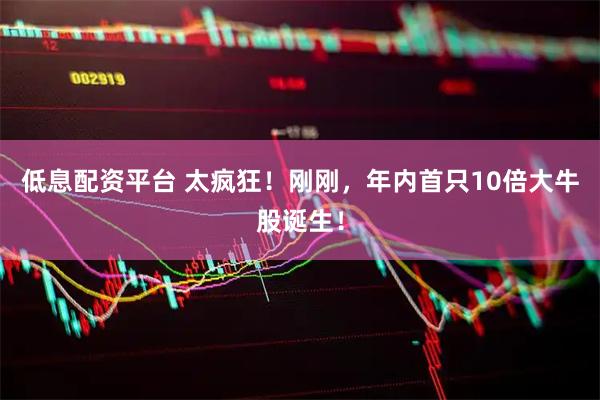 低息配资平台 太疯狂！刚刚，年内首只10倍大牛股诞生！