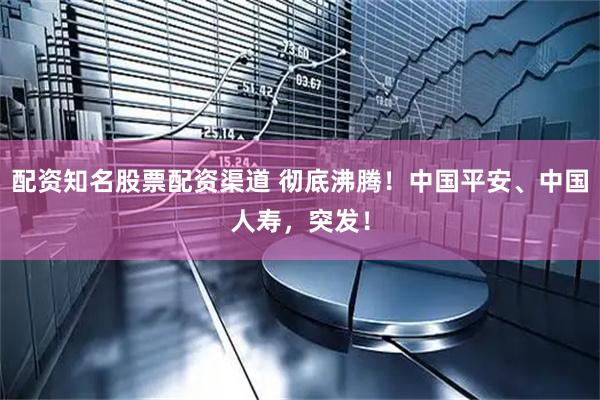 配资知名股票配资渠道 彻底沸腾！中国平安、中国人寿，突发！