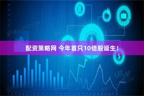 配资策略网 今年首只10倍股诞生！