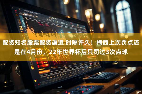 配资知名股票配资渠道 时隔许久！梅西上次罚点还是在4月份，22年世界杯后只罚过3次点球