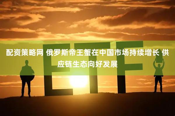 配资策略网 俄罗斯帝王蟹在中国市场持续增长 供应链生态向好发展