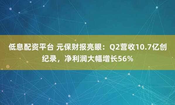 低息配资平台 元保财报亮眼：Q2营收10.7亿创纪录，净利润大幅增长56%