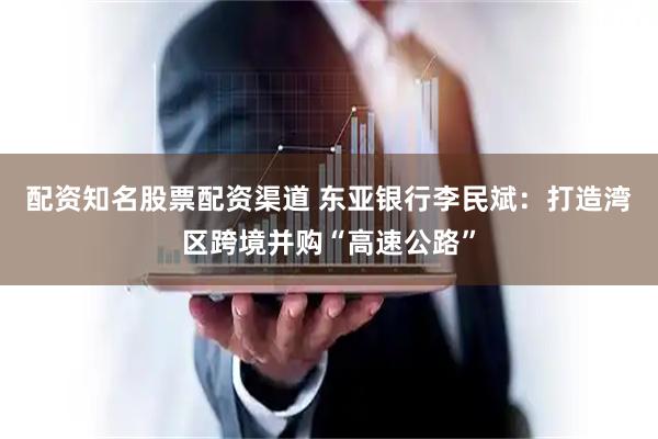 配资知名股票配资渠道 东亚银行李民斌：打造湾区跨境并购“高速公路”