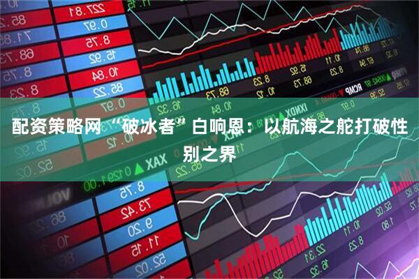 配资策略网 “破冰者”白响恩：以航海之舵打破性别之界