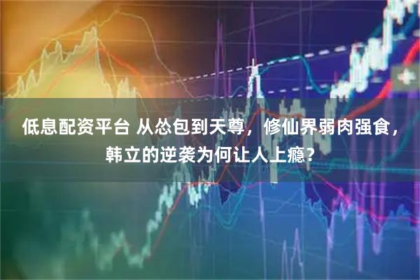 低息配资平台 从怂包到天尊，修仙界弱肉强食，韩立的逆袭为何让人上瘾？
