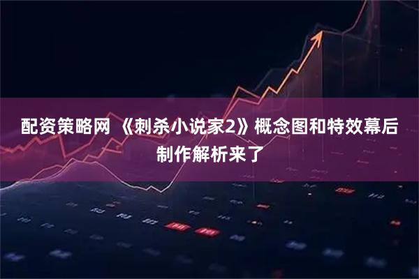 配资策略网 《刺杀小说家2》概念图和特效幕后制作解析来了