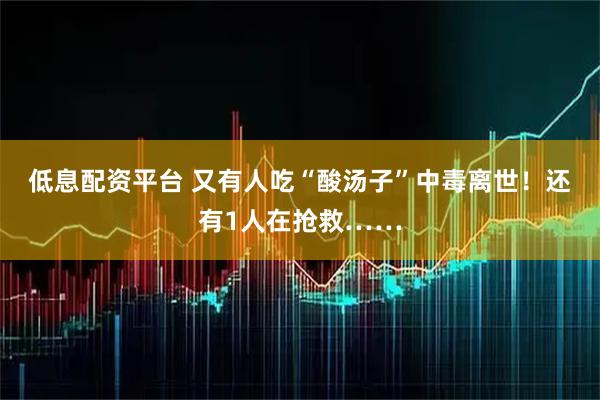 低息配资平台 又有人吃“酸汤子”中毒离世！还有1人在抢救……