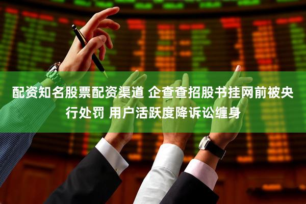 配资知名股票配资渠道 企查查招股书挂网前被央行处罚 用户活跃度降诉讼缠身